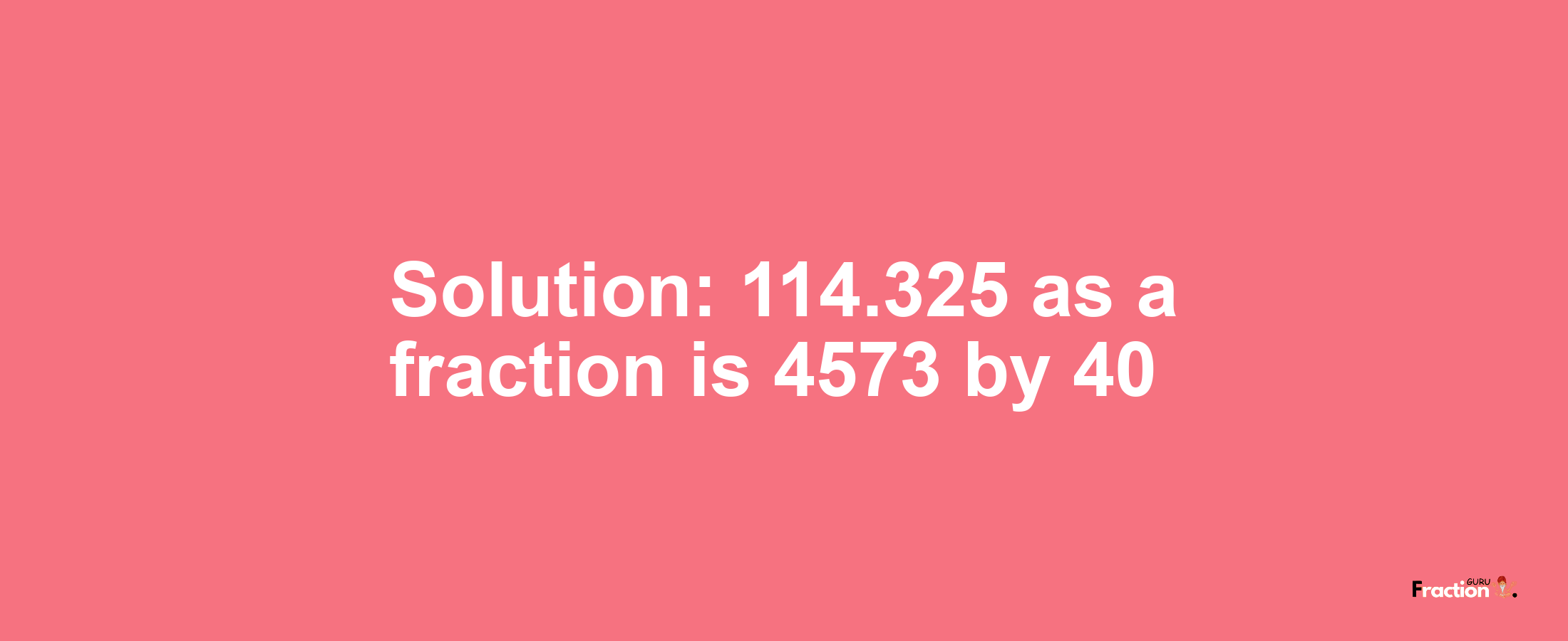 Solution:114.325 as a fraction is 4573/40